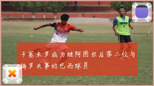 卡塞米罗成为继阿图尔后第二位与梅罗共事的巴西球员