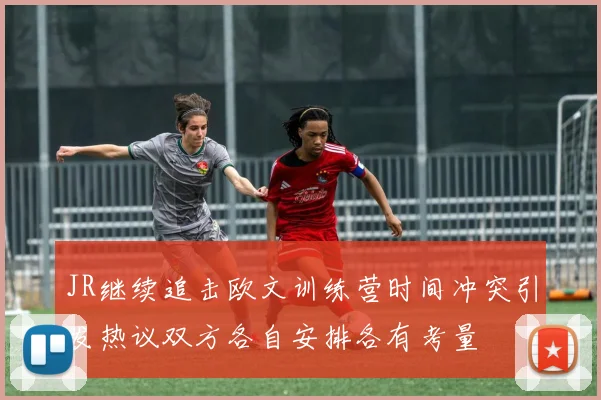 JR继续追击欧文训练营时间冲突引发热议双方各自安排各有考量