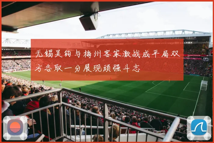 无锡吴钩与梅州客家激战成平局双方各取一分展现顽强斗志