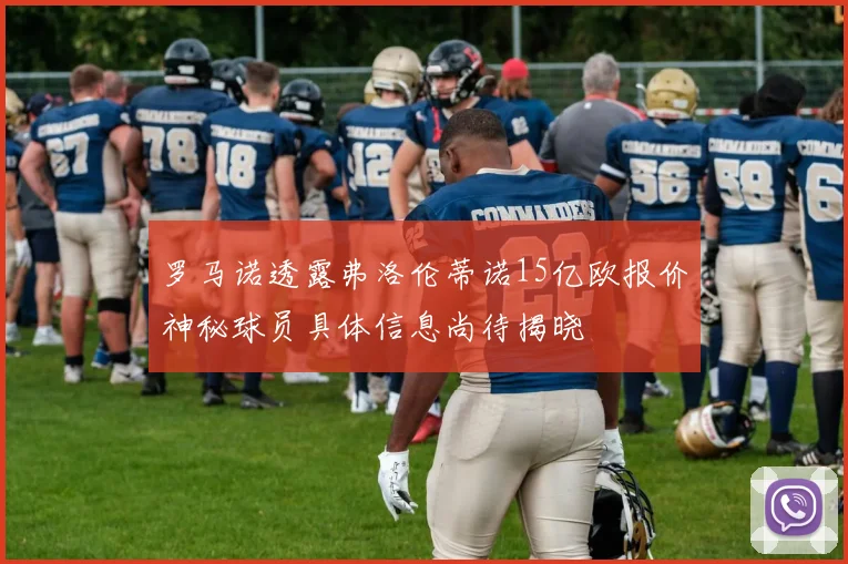 罗马诺透露弗洛伦蒂诺15亿欧报价神秘球员具体信息尚待揭晓