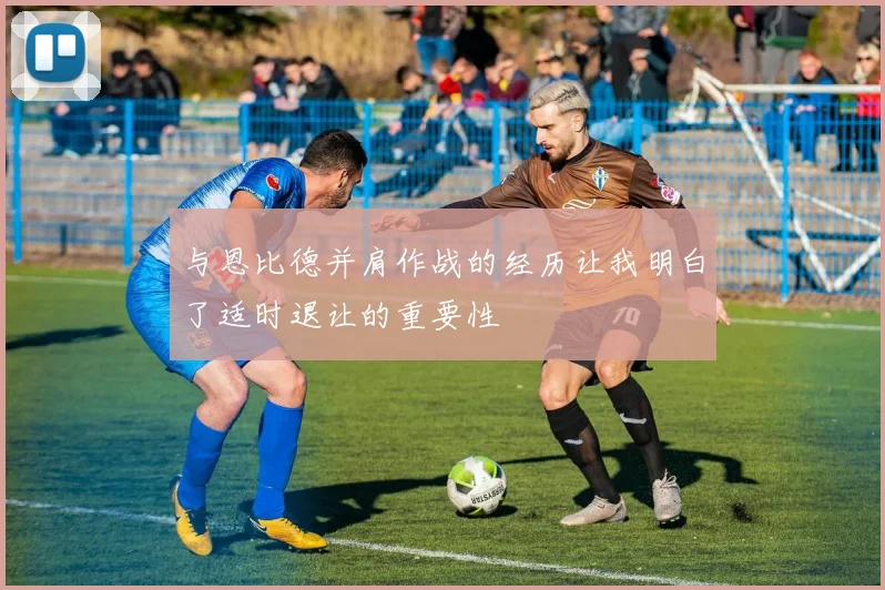 与恩比德并肩作战的经历让我明白了适时退让的重要性