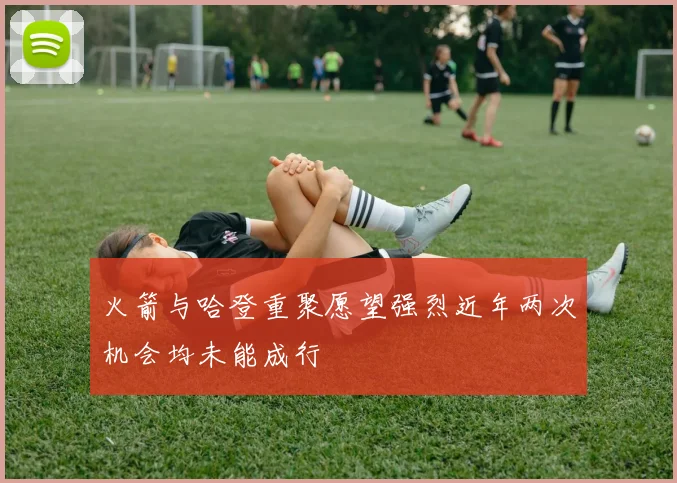 火箭与哈登重聚愿望强烈近年两次机会均未能成行