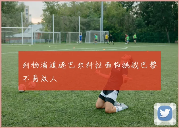 利物浦追逐巴尔科拉面临挑战巴黎不易放人