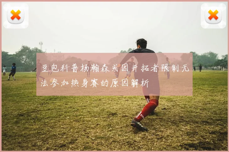 豆包科普杨瀚森或因开拓者限制无法参加热身赛的原因解析