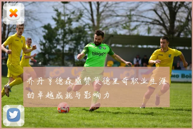 乔丹亨德森盛赞莫德里奇职业生涯的卓越成就与影响力