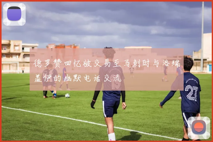 德罗赞回忆被交易至马刺时与洛瑞盖伊的幽默电话交流
