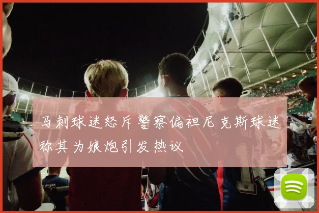 马刺球迷怒斥警察偏袒尼克斯球迷称其为娘炮引发热议