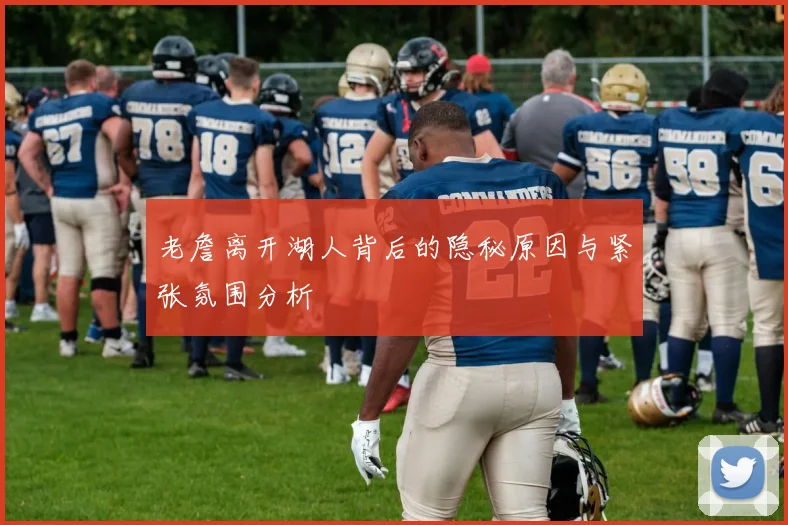 老詹离开湖人背后的隐秘原因与紧张氛围分析