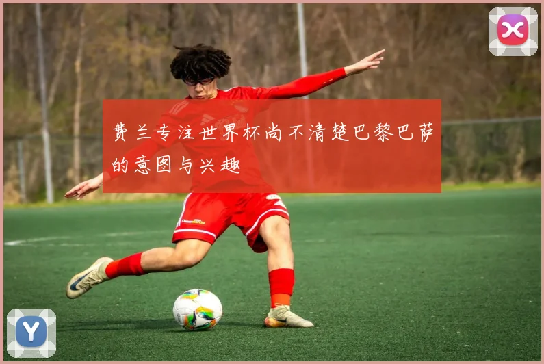费兰专注世界杯尚不清楚巴黎巴萨的意图与兴趣