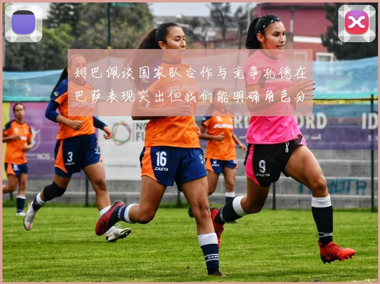 姆巴佩谈国家队合作与竞争孔德在巴萨表现突出但我们能明确角色分工