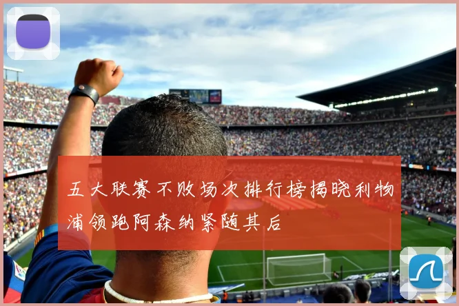 五大联赛不败场次排行榜揭晓利物浦领跑阿森纳紧随其后