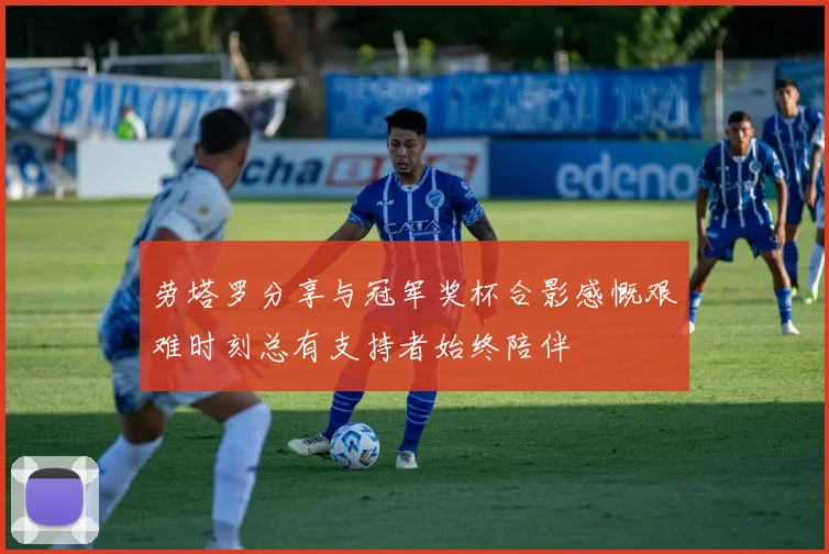 劳塔罗分享与冠军奖杯合影感慨艰难时刻总有支持者始终陪伴