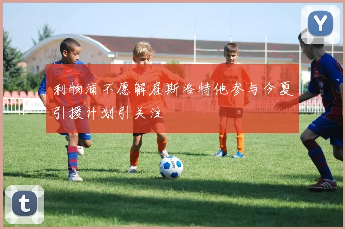 利物浦不愿解雇斯洛特他参与今夏引援计划引关注