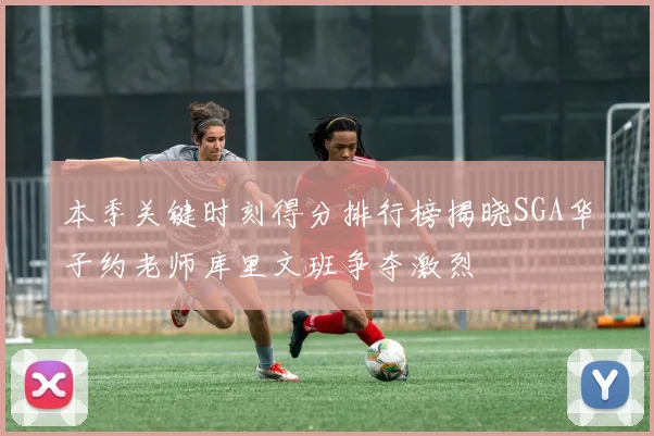 本季关键时刻得分排行榜揭晓SGA华子约老师库里文班争夺激烈