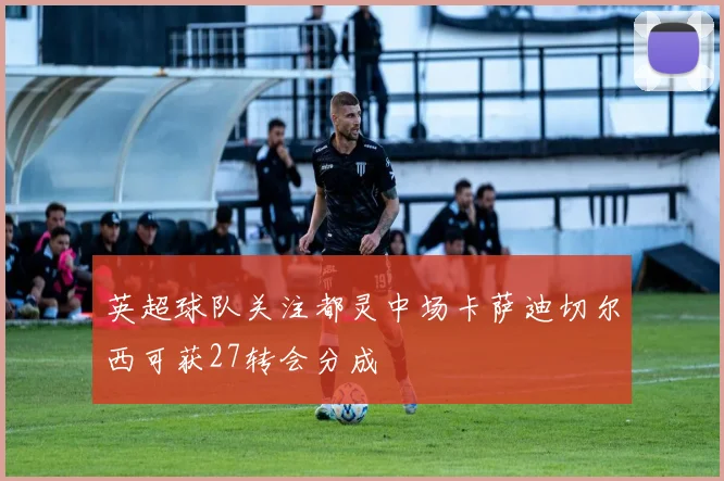 英超球队关注都灵中场卡萨迪切尔西可获27转会分成