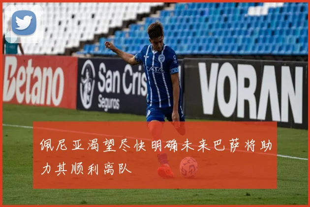 佩尼亚渴望尽快明确未来巴萨将助力其顺利离队